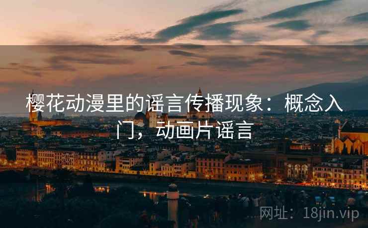 樱花动漫里的谣言传播现象:概念入门,动画片谣言 樱花动漫里的谣言传播现象:概念入门,动画片谣言