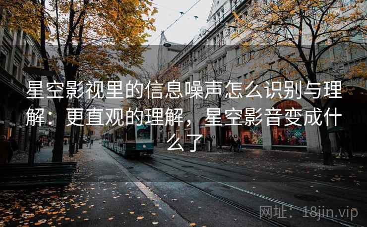 星空影视里的信息噪声怎么识别与理解：更直观的理解，星空影音变成什么了