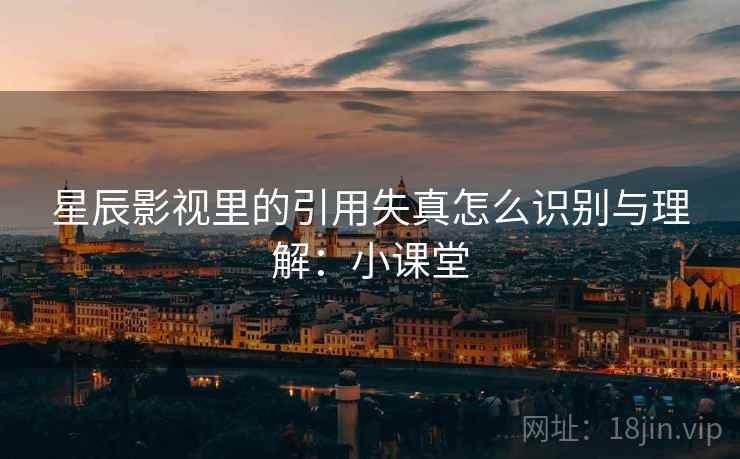 星辰影视里的引用失真怎么识别与理解：小课堂