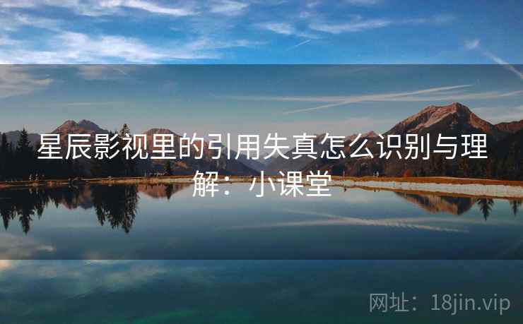 星辰影视里的引用失真怎么识别与理解：小课堂