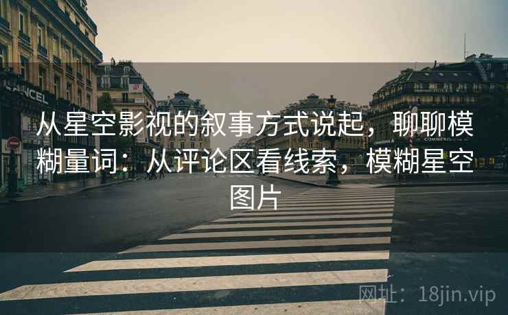 从星空影视的叙事方式说起，聊聊模糊量词：从评论区看线索，模糊星空图片