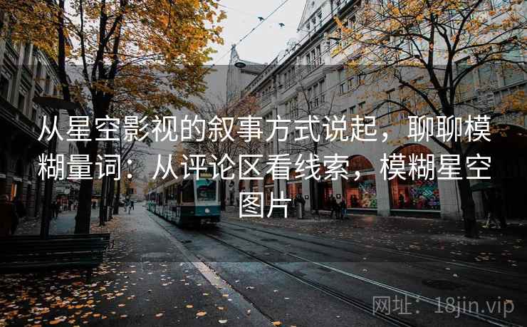 从星空影视的叙事方式说起，聊聊模糊量词：从评论区看线索，模糊星空图片