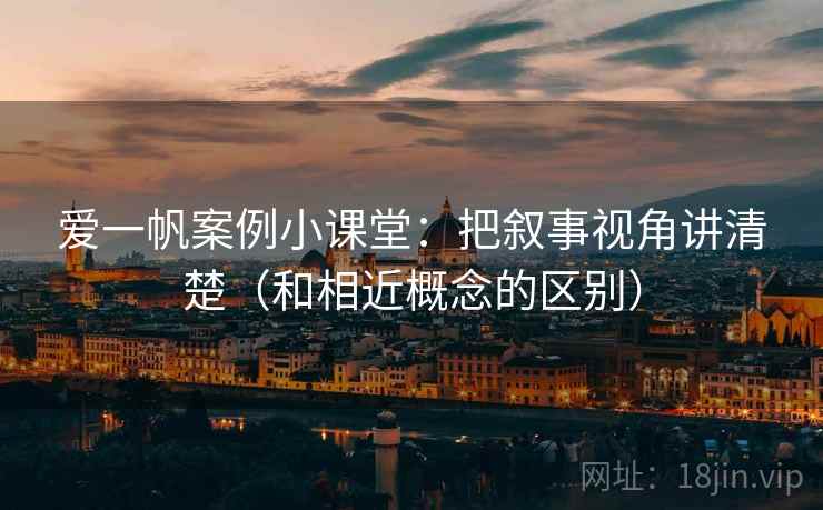 爱一帆案例小课堂:把叙事视角讲清楚(和相近概念的区别) 爱一帆案例小课堂:把叙事视角讲清楚(和相近概念的区别)