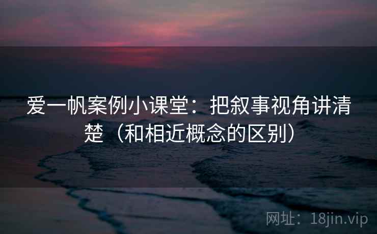 爱一帆案例小课堂：把叙事视角讲清楚（和相近概念的区别）