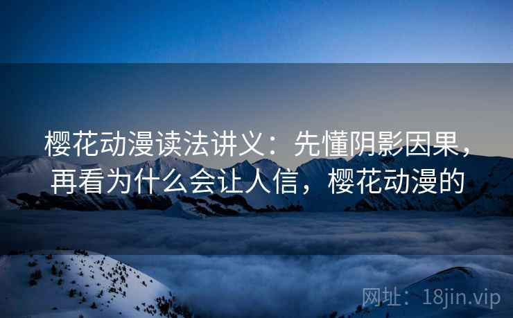 樱花动漫读法讲义:先懂阴影因果,再看为什么会让人信,樱花动漫的 樱花动漫读法讲义:先懂阴影因果,再看为什么会让人信,樱花动漫的