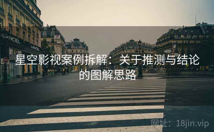 星空影视案例拆解：关于推测与结论的图解思路