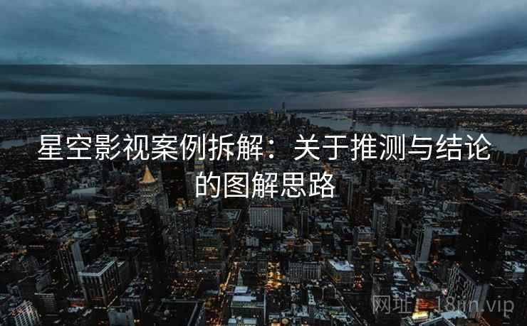 星空影视案例拆解：关于推测与结论的图解思路