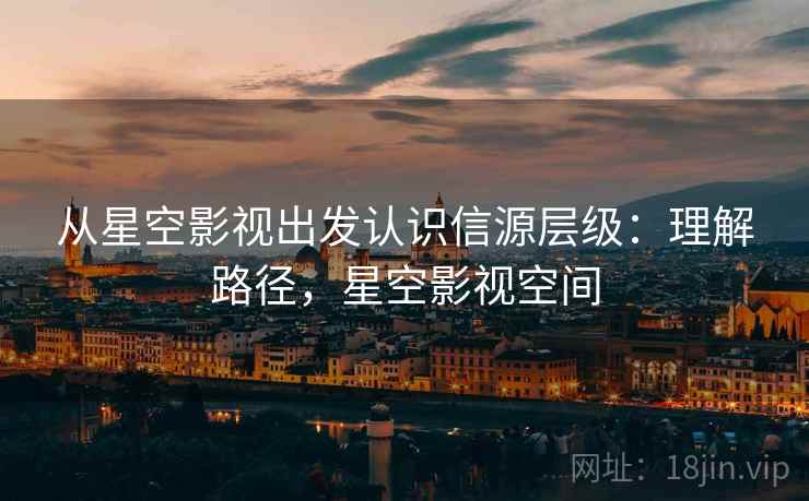 从星空影视出发认识信源层级：理解路径，星空影视空间