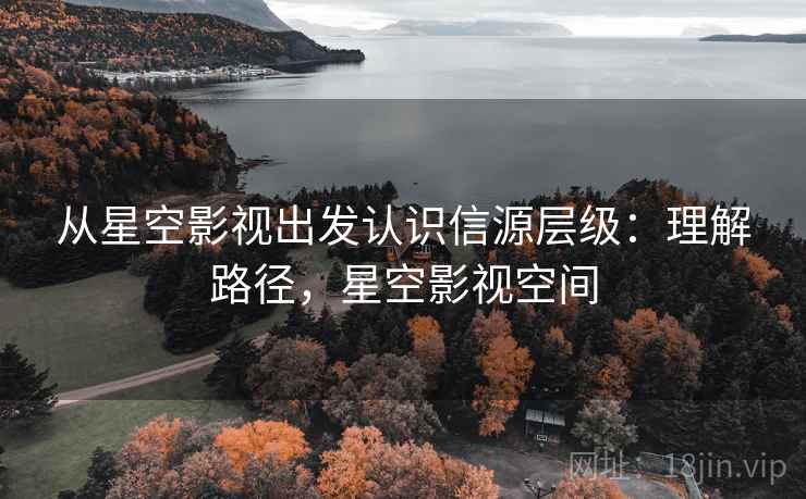 从星空影视出发认识信源层级：理解路径，星空影视空间