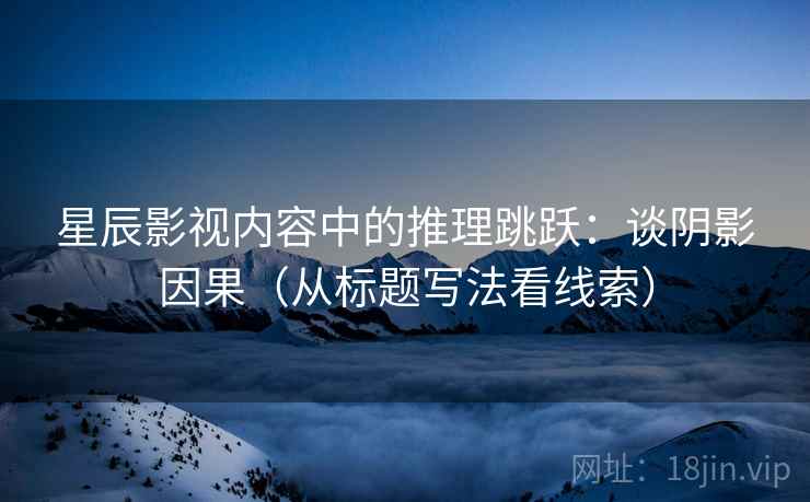 星辰影视内容中的推理跳跃：谈阴影因果（从标题写法看线索）