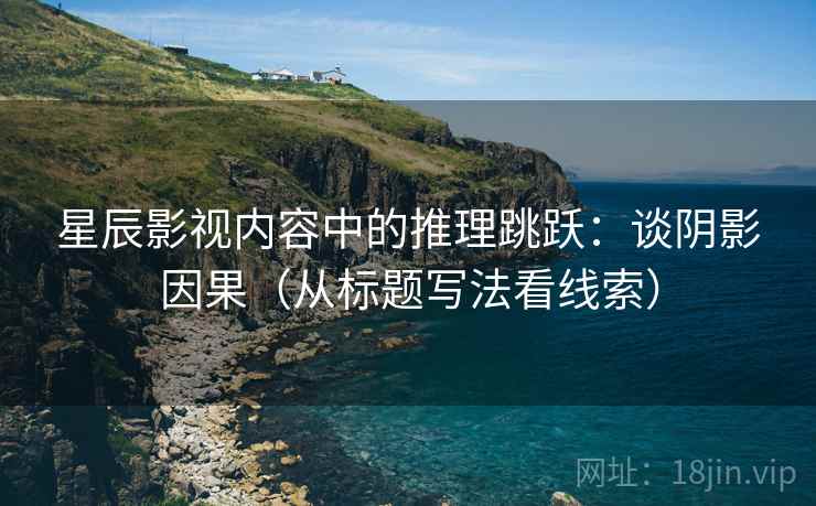 星辰影视内容中的推理跳跃：谈阴影因果（从标题写法看线索）