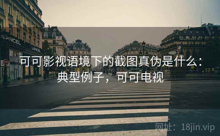可可影视语境下的截图真伪是什么：典型例子，可可电视
