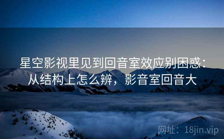 星空影视里见到回音室效应别困惑：从结构上怎么辨，影音室回音大