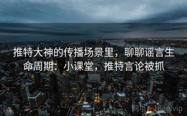 推特大神的传播场景里，聊聊谣言生命周期：小课堂，推特言论被抓
