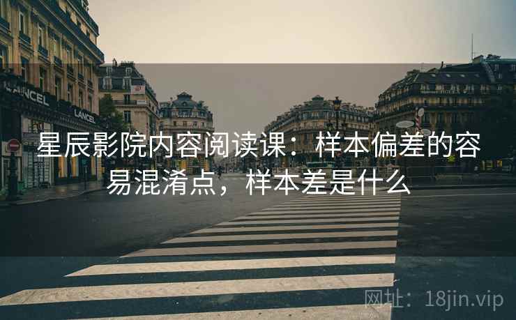 星辰影院内容阅读课：样本偏差的容易混淆点，样本差是什么
