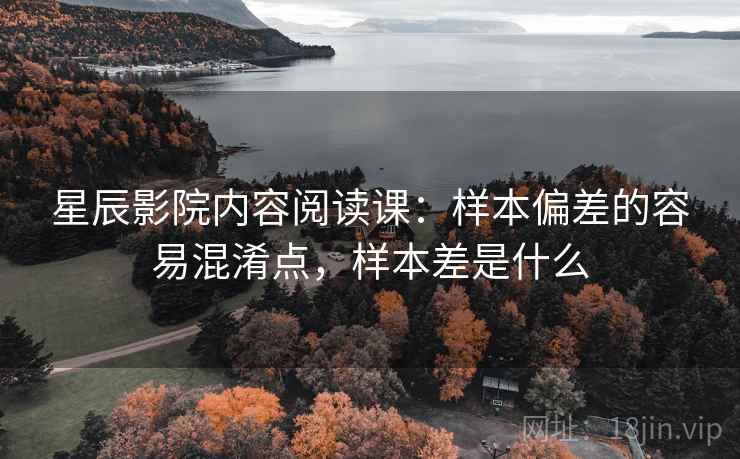 星辰影院内容阅读课：样本偏差的容易混淆点，样本差是什么