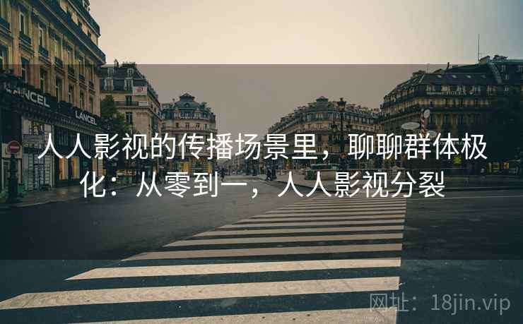 人人影视的传播场景里,聊聊群体极化:从零到一,人人影视分裂 人人影视的传播场景里,聊聊群体极化:从零到一,人人影视分裂
