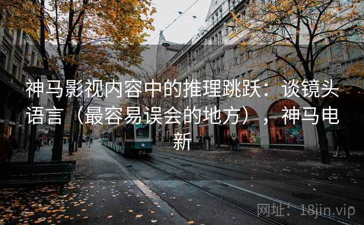 神马影视内容中的推理跳跃：谈镜头语言（最容易误会的地方），神马电新