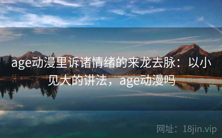 age动漫里诉诸情绪的来龙去脉:以小见大的讲法,age动漫吗 age动漫里诉诸情绪的来龙去脉:以小见大的讲法,age动漫吗