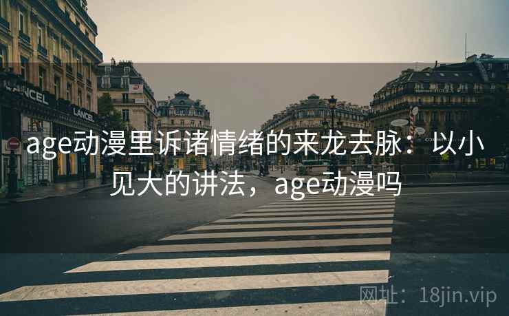 age动漫里诉诸情绪的来龙去脉:以小见大的讲法,age动漫吗 age动漫里诉诸情绪的来龙去脉:以小见大的讲法,age动漫吗