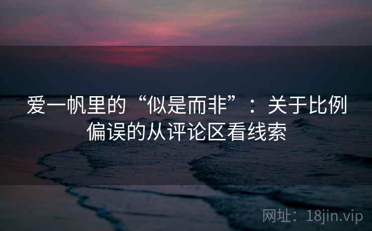 爱一帆里的“似是而非”:关于比例偏误的从评论区看线索 爱一帆里的“似是而非”:关于比例偏误的从评论区看线索
