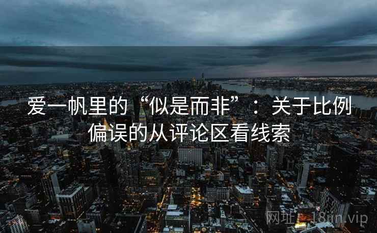 爱一帆里的“似是而非”:关于比例偏误的从评论区看线索 爱一帆里的“似是而非”:关于比例偏误的从评论区看线索