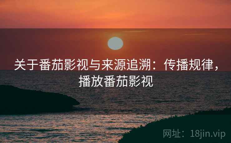关于番茄影视与来源追溯:传播规律,播放番茄影视 关于番茄影视与来源追溯:传播规律,播放番茄影视