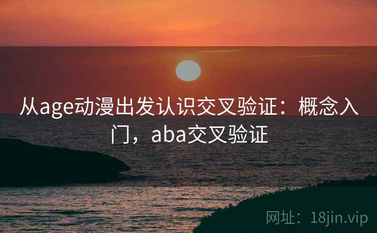 从age动漫出发认识交叉验证：概念入门，aba交叉验证