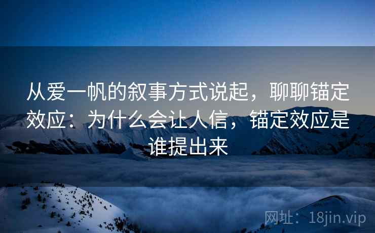 从爱一帆的叙事方式说起,聊聊锚定效应:为什么会让人信,锚定效应是谁提出来 从爱一帆的叙事方式说起,聊聊锚定效应:为什么会让人信,锚定效应是谁提出来