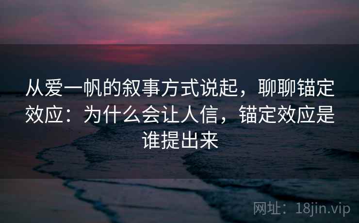 从爱一帆的叙事方式说起,聊聊锚定效应:为什么会让人信,锚定效应是谁提出来 从爱一帆的叙事方式说起,聊聊锚定效应:为什么会让人信,锚定效应是谁提出来