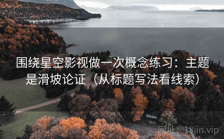 围绕星空影视做一次概念练习：主题是滑坡论证（从标题写法看线索）