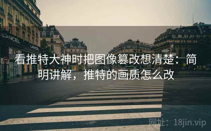 看推特大神时把图像篡改想清楚:简明讲解,推特的画质怎么改 看推特大神时把图像篡改想清楚:简明讲解,推特的画质怎么改