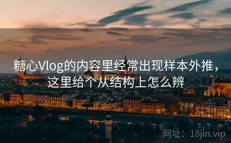糖心Vlog的内容里经常出现样本外推,这里给个从结构上怎么辨 糖心Vlog的内容里经常出现样本外推,这里给个从结构上怎么辨