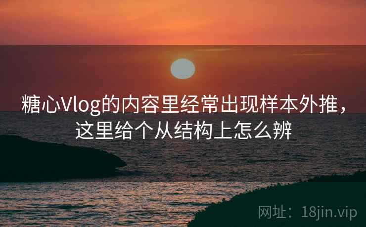 糖心Vlog的内容里经常出现样本外推,这里给个从结构上怎么辨 糖心Vlog的内容里经常出现样本外推,这里给个从结构上怎么辨