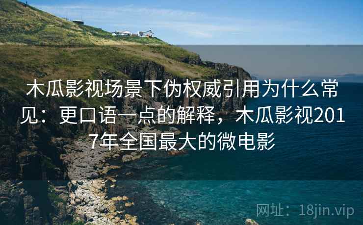 木瓜影视场景下伪权威引用为什么常见:更口语一点的解释,木瓜影视2017年全国最大的微电影 木瓜影视场景下伪权威引用为什么常见:更口语一点的解释,木瓜影视2017年全国最大的微电影