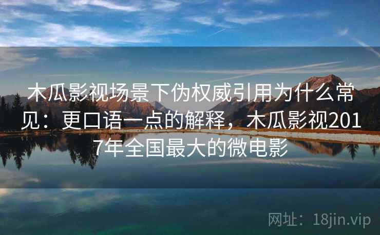 木瓜影视场景下伪权威引用为什么常见:更口语一点的解释,木瓜影视2017年全国最大的微电影 木瓜影视场景下伪权威引用为什么常见:更口语一点的解释,木瓜影视2017年全国最大的微电影