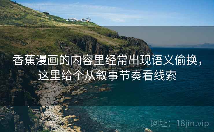香蕉漫画的内容里经常出现语义偷换,这里给个从叙事节奏看线索 香蕉漫画的内容里经常出现语义偷换,这里给个从叙事节奏看线索