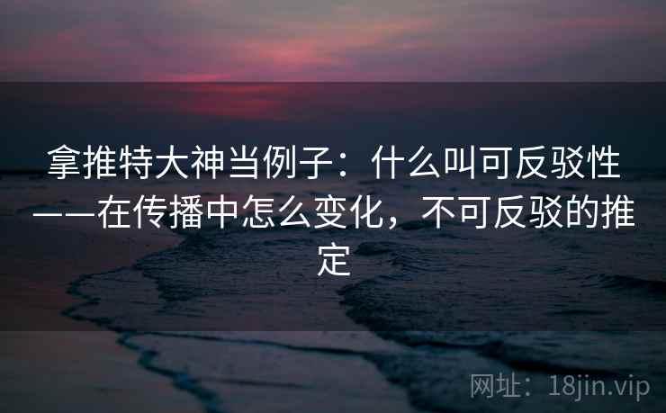拿推特大神当例子:什么叫可反驳性——在传播中怎么变化,不可反驳的推定 拿推特大神当例子:什么叫可反驳性——在传播中怎么变化,不可反驳的推定