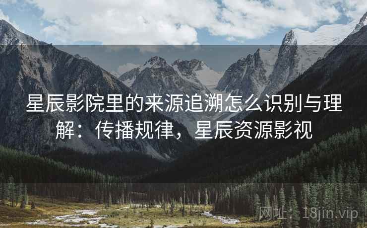 星辰影院里的来源追溯怎么识别与理解:传播规律,星辰资源影视 星辰影院里的来源追溯怎么识别与理解:传播规律,星辰资源影视