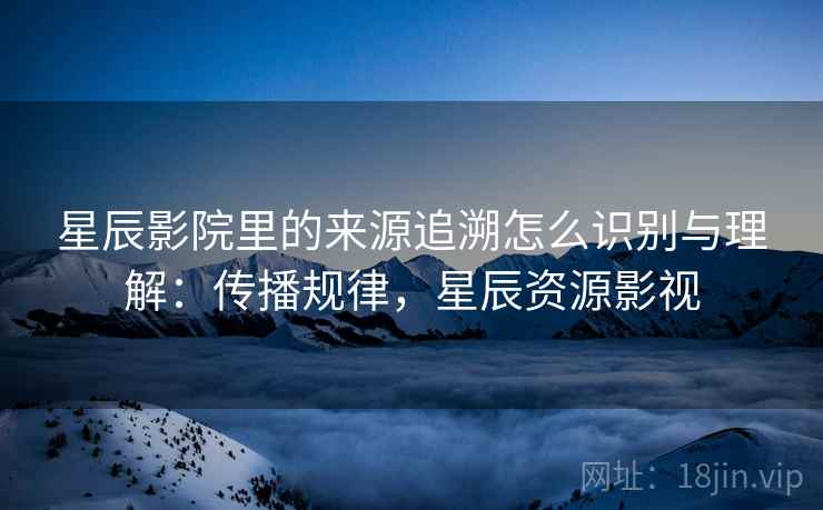 星辰影院里的来源追溯怎么识别与理解:传播规律,星辰资源影视 星辰影院里的来源追溯怎么识别与理解:传播规律,星辰资源影视