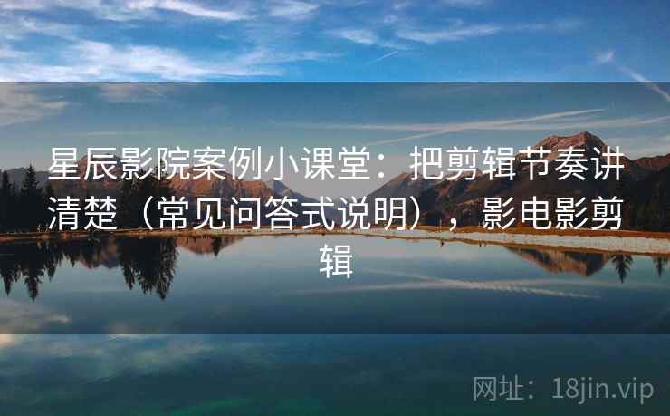 星辰影院案例小课堂：把剪辑节奏讲清楚（常见问答式说明），影电影剪辑