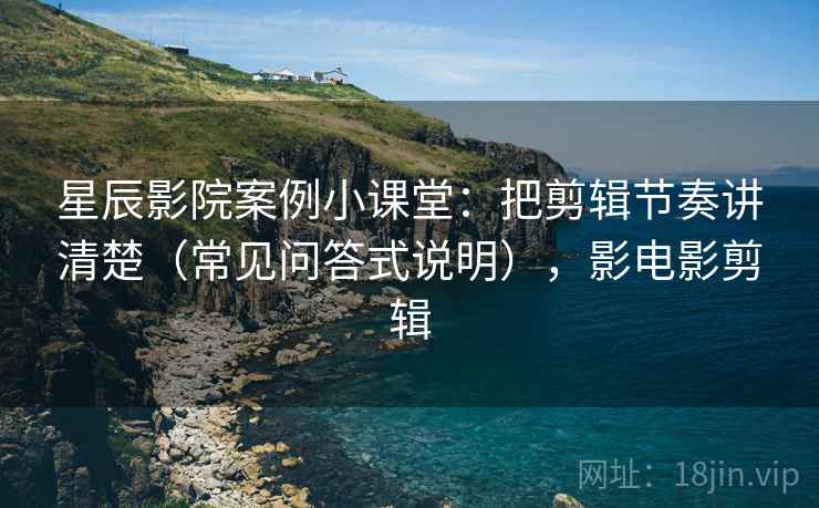 星辰影院案例小课堂：把剪辑节奏讲清楚（常见问答式说明），影电影剪辑