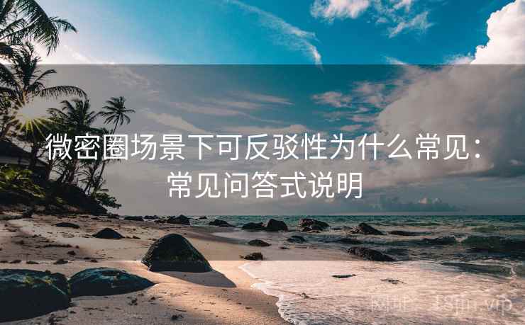 微密圈场景下可反驳性为什么常见：常见问答式说明