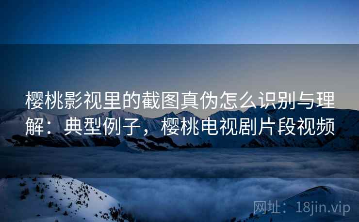 樱桃影视里的截图真伪怎么识别与理解:典型例子,樱桃电视剧片段视频 樱桃影视里的截图真伪怎么识别与理解:典型例子,樱桃电视剧片段视频