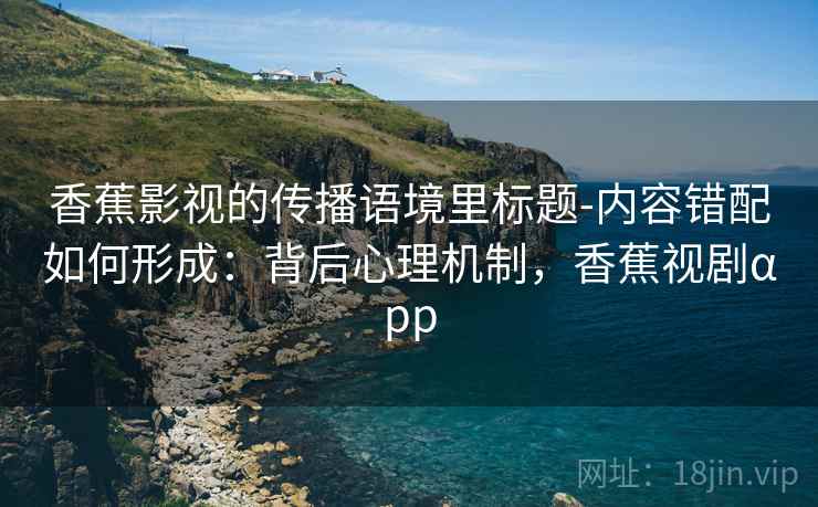 香蕉影视的传播语境里标题-内容错配如何形成:背后心理机制,香蕉视剧αpp 香蕉影视的传播语境里标题-内容错配如何形成:背后心理机制,香蕉视剧αpp
