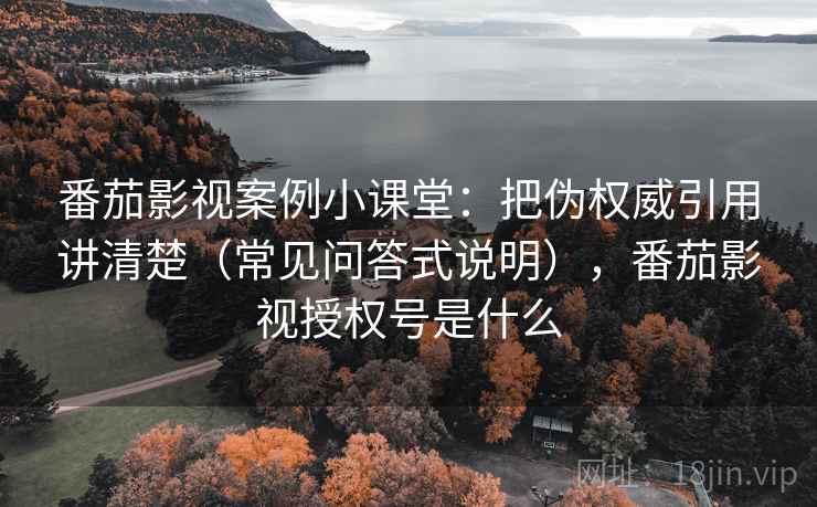 番茄影视案例小课堂:把伪权威引用讲清楚(常见问答式说明),番茄影视授权号是什么 番茄影视案例小课堂:把伪权威引用讲清楚(常见问答式说明),番茄影视授权号是什么