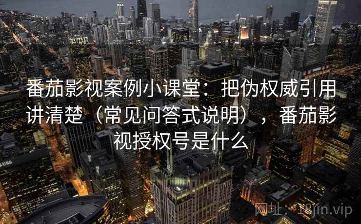 番茄影视案例小课堂:把伪权威引用讲清楚(常见问答式说明),番茄影视授权号是什么 番茄影视案例小课堂:把伪权威引用讲清楚(常见问答式说明),番茄影视授权号是什么