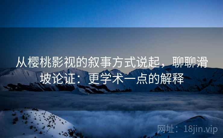 从樱桃影视的叙事方式说起,聊聊滑坡论证:更学术一点的解释 从樱桃影视的叙事方式说起,聊聊滑坡论证:更学术一点的解释