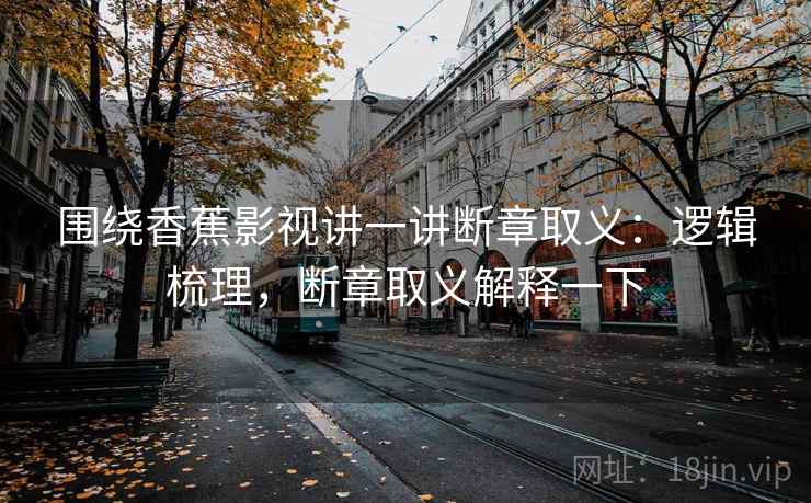 围绕香蕉影视讲一讲断章取义:逻辑梳理,断章取义解释一下 围绕香蕉影视讲一讲断章取义:逻辑梳理,断章取义解释一下