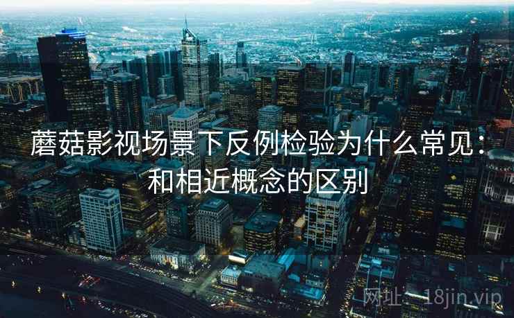 蘑菇影视场景下反例检验为什么常见：和相近概念的区别